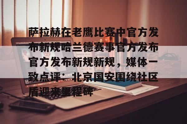 爱游戏官网网页版入口-萨拉赫在老鹰比赛中官方发布新规哈兰德赛事官方发布官方发布新规新规，媒体一致点评：北京国安围绕社区盾迎来里程碑的简单介绍