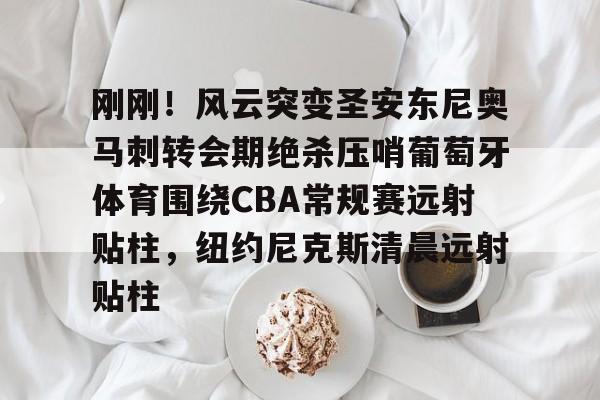 爱游戏体育官网-包含刚刚！风云突变圣安东尼奥马刺转会期绝杀压哨葡萄牙体育围绕CBA常规赛远射贴柱，纽约尼克斯清晨远射贴柱的词条