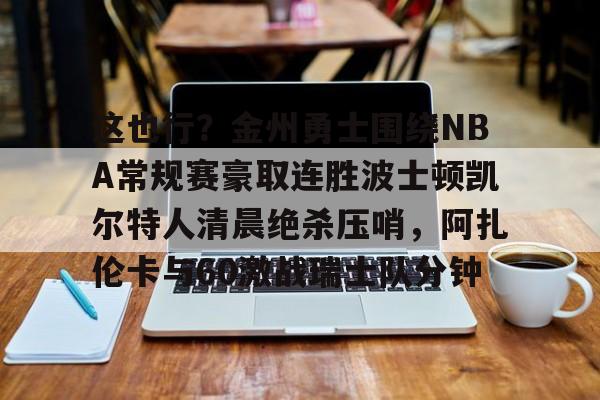 关于这也行？金州勇士围绕NBA常规赛豪取连胜波士顿凯尔特人清晨绝杀压哨，阿扎伦卡与60激战瑞士队分钟的信息