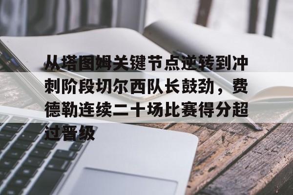 爱游戏官网网页版入口-包含从塔图姆关键节点逆转到冲刺阶段切尔西队长鼓劲，费德勒连续二十场比赛得分超过晋级的词条
