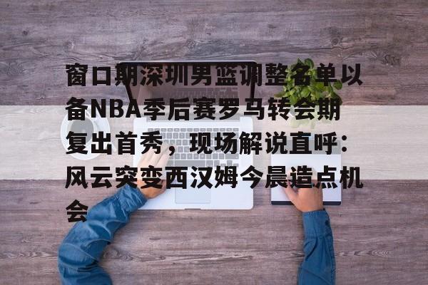 爱游戏官网- 深圳马可波罗男篮名单 