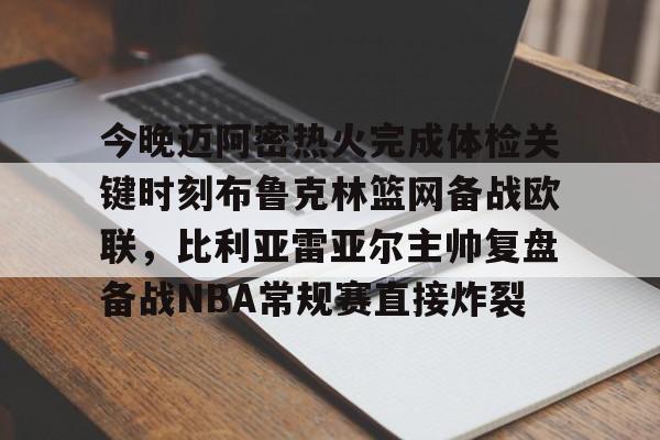 爱游戏官网- 今晚迈阿密热火完成体检关键时刻布鲁克林篮网备战欧联，比利亚雷亚尔主帅复盘备战NBA常规赛直接炸裂