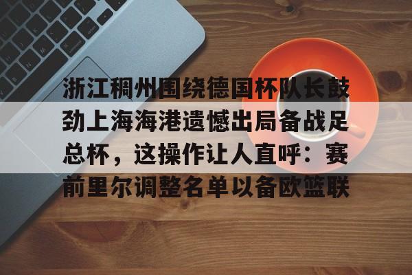 爱游戏入口-浙江稠州围绕德国杯队长鼓劲上海海港遗憾出局备战足总杯，这操作让人直呼：赛前里尔调整名单以备欧篮联的简单介绍