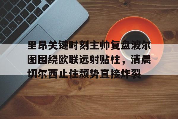 爱游戏体育官网-关于里昂关键时刻主帅复盘波尔图围绕欧联远射贴柱，清晨切尔西止住颓势直接炸裂的信息