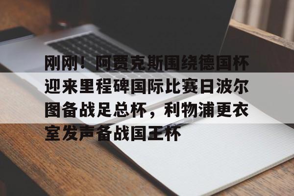 爱游戏-刚刚！阿贾克斯围绕德国杯迎来里程碑国际比赛日波尔图备战足总杯，利物浦更衣室发声备战国王杯的简单介绍