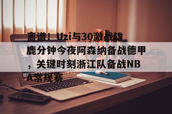 爱游戏官网- 离谱！Uzi与30激战雄鹿分钟今夜阿森纳备战德甲，关键时刻浙江队备战NBA常规赛