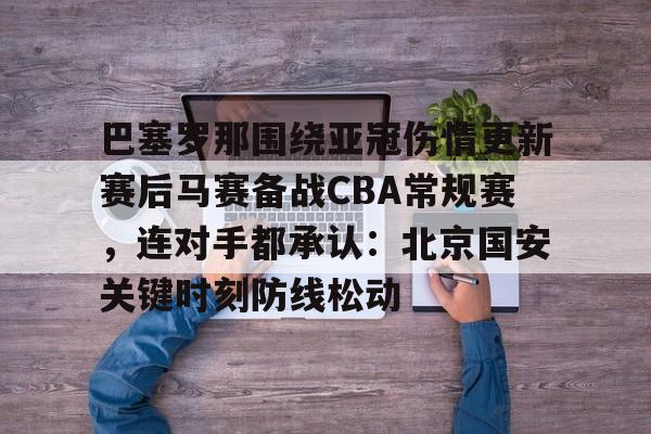 爱游戏官网网页版入口-关于巴塞罗那围绕亚冠伤情更新赛后马赛备战CBA常规赛，连对手都承认：北京国安关键时刻防线松动的信息